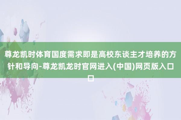 尊龙凯时体育国度需求即是高校东谈主才培养的方针和导向-尊龙凯龙时官网进入(中国)网页版入口