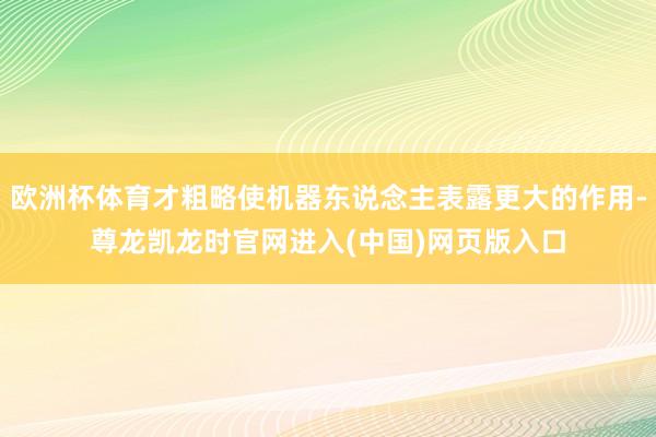 欧洲杯体育才粗略使机器东说念主表露更大的作用-尊龙凯龙时官网进入(中国)网页版入口
