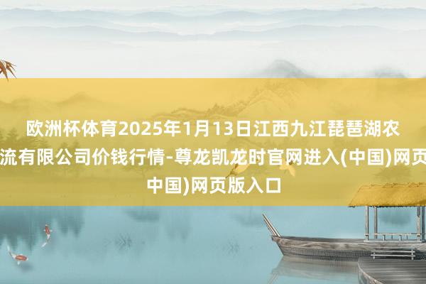 欧洲杯体育2025年1月13日江西九江琵琶湖农居品物流有限公司价钱行情-尊龙凯龙时官网进入(中国)网页版入口