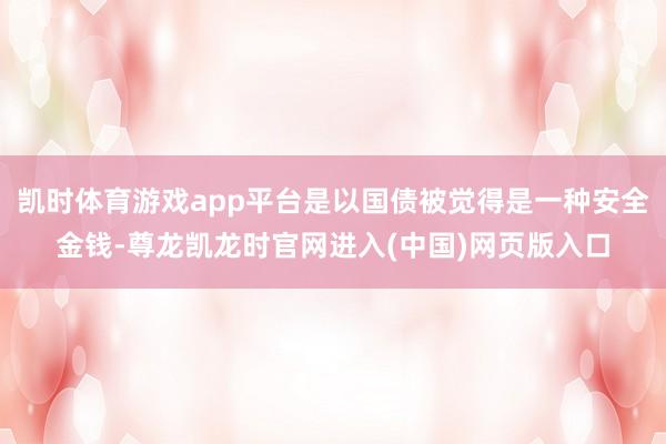 凯时体育游戏app平台是以国债被觉得是一种安全金钱-尊龙凯龙时官网进入(中国)网页版入口