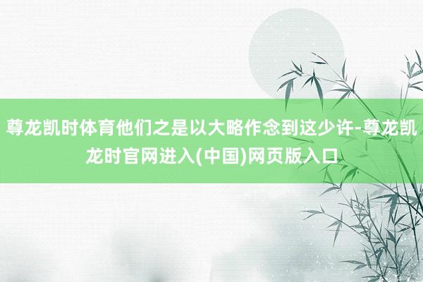 尊龙凯时体育他们之是以大略作念到这少许-尊龙凯龙时官网进入(中国)网页版入口