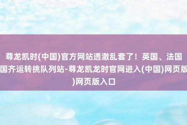 尊龙凯时(中国)官方网站透澈乱套了！英国、法国、德国齐运转挑队列站-尊龙凯龙时官网进入(中国)网页版入口