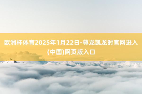 欧洲杯体育2025年1月22日-尊龙凯龙时官网进入(中国)网页版入口