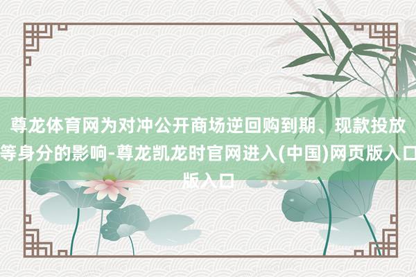 尊龙体育网为对冲公开商场逆回购到期、现款投放等身分的影响-尊龙凯龙时官网进入(中国)网页版入口