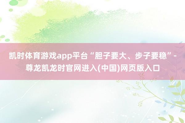 凯时体育游戏app平台 “胆子要大、步子要稳”-尊龙凯龙时官网进入(中国)网页版入口