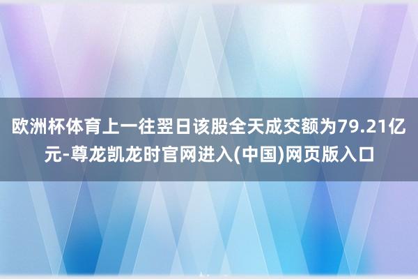 欧洲杯体育上一往翌日该股全天成交额为79.21亿元-尊龙凯龙时官网进入(中国)网页版入口