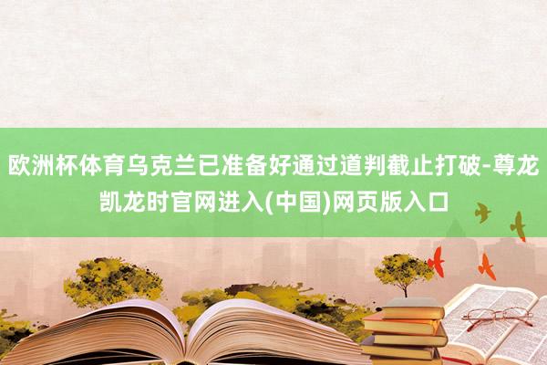 欧洲杯体育乌克兰已准备好通过道判截止打破-尊龙凯龙时官网进入(中国)网页版入口