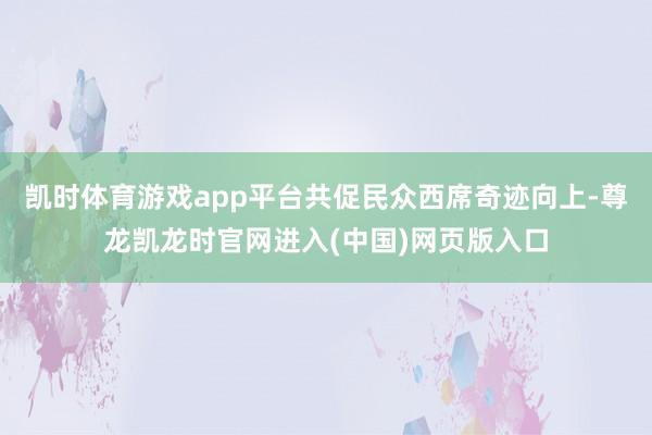 凯时体育游戏app平台共促民众西席奇迹向上-尊龙凯龙时官网进入(中国)网页版入口