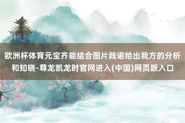 欧洲杯体育元宝齐能结合图片践诺给出我方的分析和知晓-尊龙凯龙时官网进入(中国)网页版入口