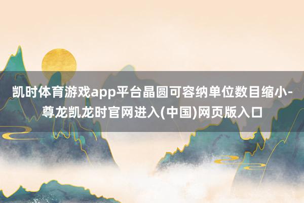 凯时体育游戏app平台晶圆可容纳单位数目缩小-尊龙凯龙时官网进入(中国)网页版入口