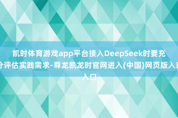 凯时体育游戏app平台接入DeepSeek时要充分评估实践需求-尊龙凯龙时官网进入(中国)网页版入口