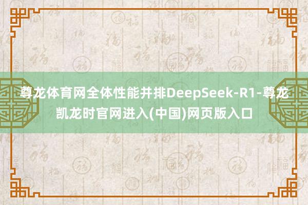 尊龙体育网全体性能并排DeepSeek-R1-尊龙凯龙时官网进入(中国)网页版入口