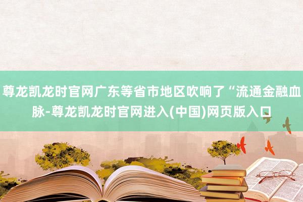 尊龙凯龙时官网广东等省市地区吹响了“流通金融血脉-尊龙凯龙时官网进入(中国)网页版入口