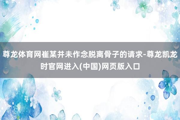 尊龙体育网崔某并未作念脱离骨子的请求-尊龙凯龙时官网进入(中国)网页版入口