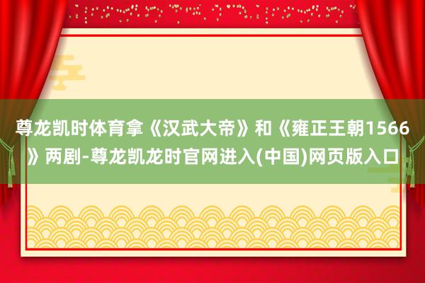 尊龙凯时体育拿《汉武大帝》和《雍正王朝1566》两剧-尊龙凯龙时官网进入(中国)网页版入口