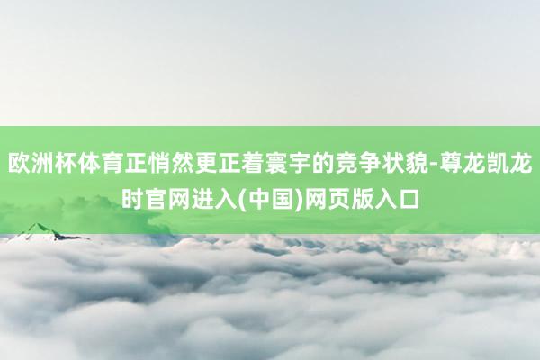 欧洲杯体育正悄然更正着寰宇的竞争状貌-尊龙凯龙时官网进入(中国)网页版入口