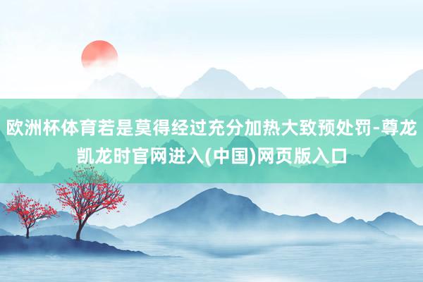 欧洲杯体育若是莫得经过充分加热大致预处罚-尊龙凯龙时官网进入(中国)网页版入口