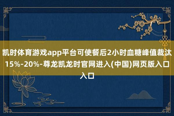凯时体育游戏app平台可使餐后2小时血糖峰值裁汰15%-20%-尊龙凯龙时官网进入(中国)网页版入口