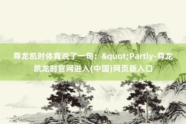 尊龙凯时体育说了一句："Partly-尊龙凯龙时官网进入(中国)网页版入口
