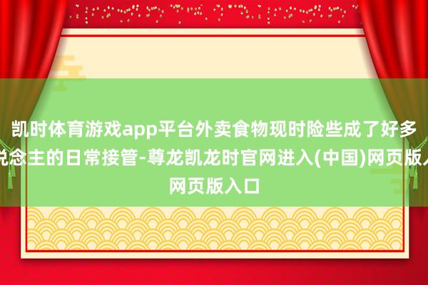 凯时体育游戏app平台外卖食物现时险些成了好多东说念主的日常接管-尊龙凯龙时官网进入(中国)网页版入口