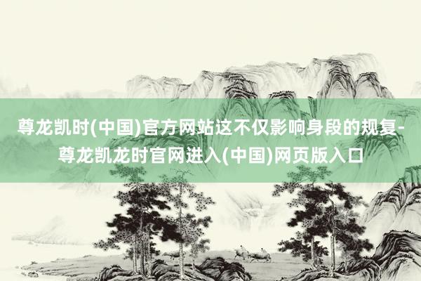 尊龙凯时(中国)官方网站这不仅影响身段的规复-尊龙凯龙时官网进入(中国)网页版入口